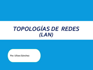 TOPOLOGÍAS DE REDES
(LAN)
Por. Ulises Sánchez
 