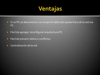    Si un PC se desconecta o se rompe el cable solo queda fuera de la red ese
    PC.

   Fácil de agregar, reconfigurar arquitectura PC.

   Fácil de prevenir daños o conflictos.

   Centralización de la red
 