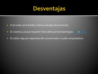    Si el nodo central falla, toda la red deja de transmitir.

   Es costosa, ya que requiere más cable que las topologías bus o anillo.

   El cable viaja por separado del concentrador a cada computadora.
 