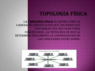 La topología física se define como la
 cadena de comunicación que los nodos que
            conforman una red usan para
      comunicarse. La topología de red la
determina únicamente la configuración de
              las conexiones entre nodos.
 