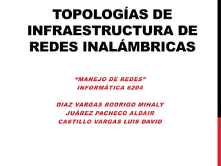 TOPOLOGÍAS DE
INFRAESTRUCTURA DE
REDES INALÁMBRICAS

       “MANEJO DE REDES”
        INFORMÁTICA 6204

   DIAZ VARGAS RODRIGO MIHALY
      JUÁREZ PACHECO ALDAIR
   CASTILLO VARGAS LUIS DAVID
 