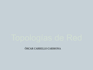Topologías de Red
   ÓSCAR CARRILLO CARMONA
 