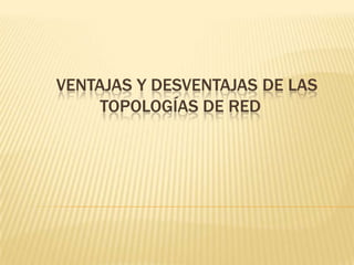 VENTAJAS Y DESVENTAJAS DE LAS
     TOPOLOGÍAS DE RED
 