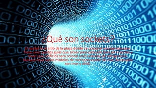 ¿Qué son sockets?
El socket es el sitio de la placa donde se coloca el microprocesador.
Tiene unos puntos guías que sirven para colocarlo bien en el socket y
tiene unos orificios para colocar unos sistemas de refrigeración.
Aunque haya varios modelos de microprocesador los mas destacados
son Intel y AMD.
 
