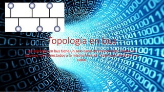 Topología en bus
La topología en bus tiene un solo canal de transmisión y todos los
equipos van conectados a la misma línea de trasmisión mediante un
cable.
 