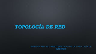 TOPOLOGÍA DE RED
IDENTIFICAR LAS CARACTERÍSTICAS DE LA TOPOLOGÍA DE
INTERNET
 
