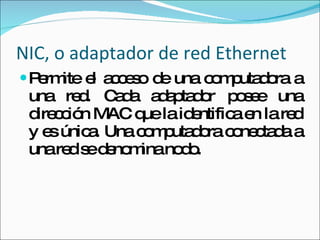 NIC, o adaptador de red Ethernet Permite el acceso de una computadora a una red. Cada adaptador posee una dirección MAC que la identifica en la red y es única. Una computadora conectada a una red se denomina nodo. 