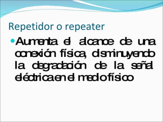 Repetidor o repeater Aumenta el alcance de una conexión física, disminuyendo la degradación de la señal eléctrica en el medio físico 
