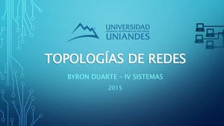 TOPOLOGÍAS DE REDES
BYRON DUARTE – IV SISTEMAS
2015
 