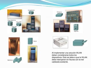 Al implementar una solución WLAN
deben considerarse todos los
dispositivos. Esto se debe a que la WLAN
debe interoperar sin fisuras con la red
cableada existente.
 