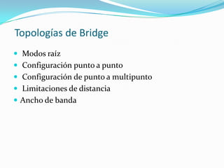 Topologías de Bridge
 Modos raíz
 Configuración punto a punto
 Configuración de punto a multipunto
 Limitaciones de distancia
 Ancho de banda
 