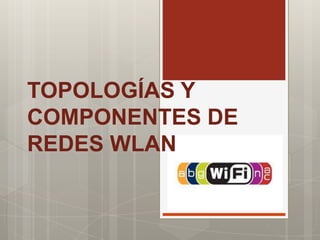 TOPOLOGÍAS Y
COMPONENTES DE
REDES WLAN
 