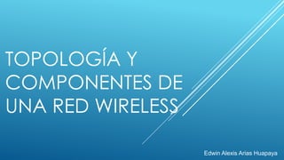 TOPOLOGÍA Y
COMPONENTES DE
UNA RED WIRELESS
Edwin Alexis Arias Huapaya
 