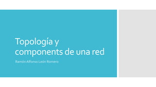 Topología y
components de una red
Ramón Alfonso León Romero
 