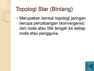 Topologi Star (Bintang)
   Merupakan bentuk topologi jaringan
    berupa percabangan (konvergensi)
    dari node atau titik tengah ke setiap
    node atau pengguna.
 