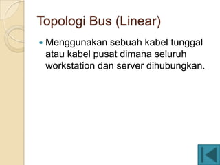 Topologi Bus (Linear)
   Menggunakan sebuah kabel tunggal
    atau kabel pusat dimana seluruh
    workstation dan server dihubungkan.
 