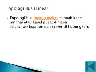    Topologi bus menggunakan sebuah kabel
    tunggal atau kabel pusat dimana
    seluruhworkstation dan server di hubungkan.
 