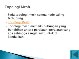    Pada topologi mesh semua node saling
    terhubung.
   Topologi Mesh
   Topologi mesh memiliki hubungan yang
    berlebihan antara peralatan-peralatan yang
    ada sehingga sangat sulit untuk di
    kendalikan.
 
