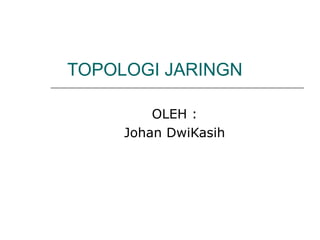 TOPOLOGI JARINGN 
OLEH : 
Johan DwiKasih 
 