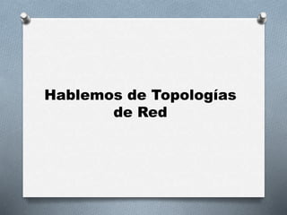 Hablemos de Topologías 
de Red 
 