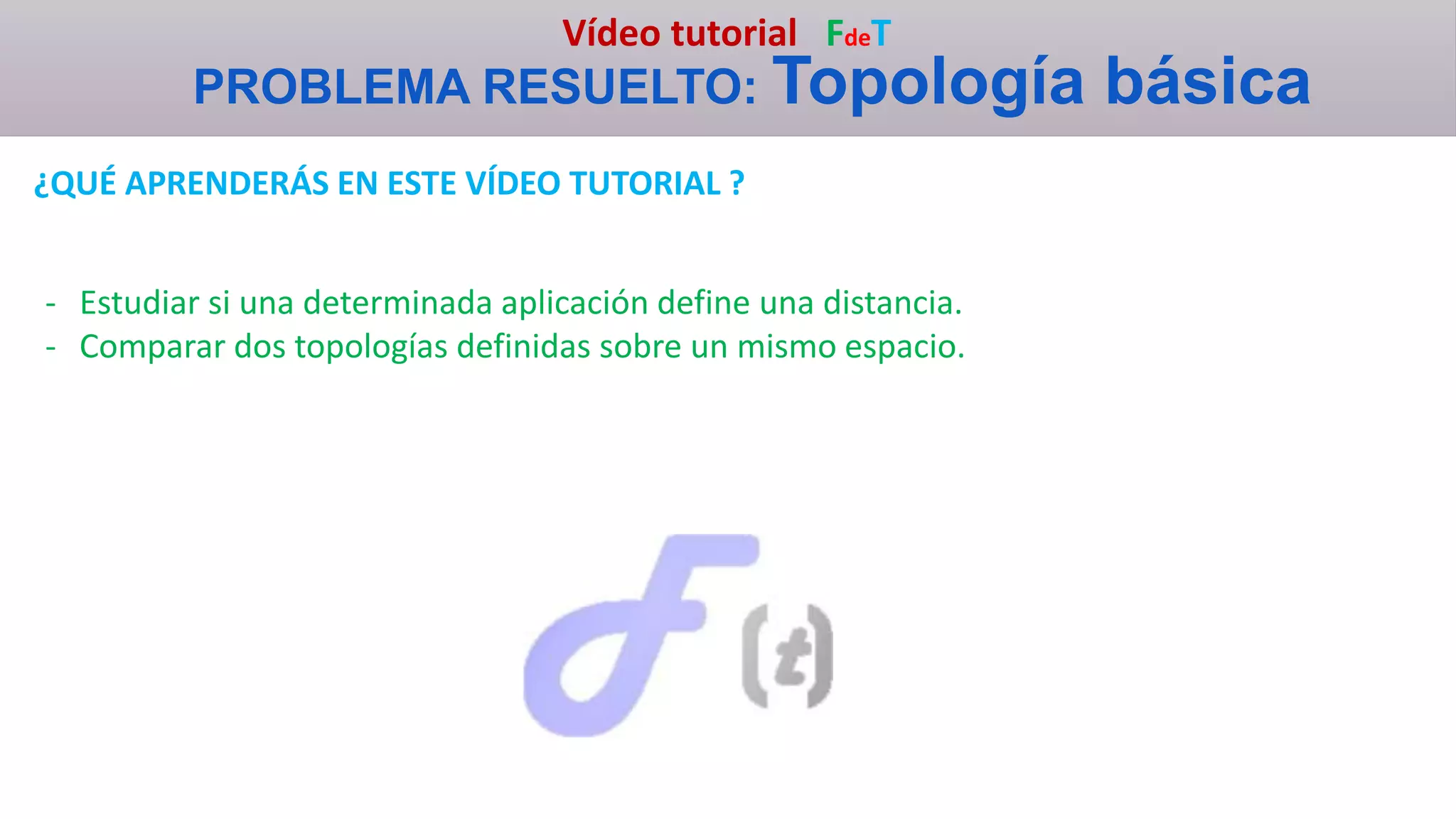 Vídeo tutorial FdeT
PROBLEMA RESUELTO: Topología básica
¿QUÉ APRENDERÁS EN ESTE VÍDEO TUTORIAL ?
- Estudiar si una determinada aplicación define una distancia.
- Comparar dos topologías definidas sobre un mismo espacio.
 