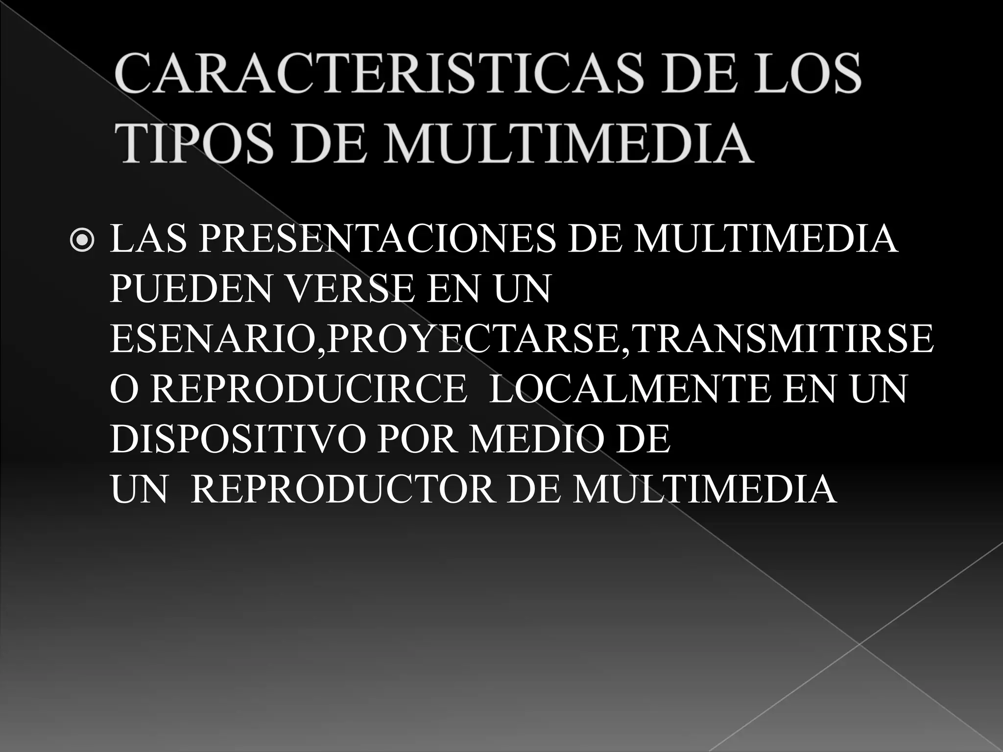 
LAS PRESENTACIONES DE MULTIMEDIA
PUEDEN VERSE EN UN
ESENARIO,PROYECTARSE,TRANSMITIRSE
O REPRODUCIRCE LOCALMENTE EN UN
DISPOSITIVO POR MEDIO DE
UN REPRODUCTOR DE MULTIMEDIA