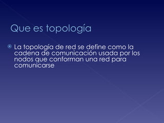    La topología de red se define como la
    cadena de comunicación usada por los
    nodos que conforman una red para
    comunicarse
 