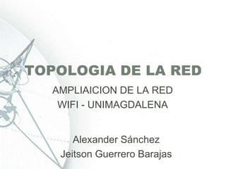TOPOLOGIA DE LA RED AMPLIAICION DE LA RED  WIFI - UNIMAGDALENA AlexanderSánchez Jeitson Guerrero Barajas 