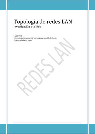 Topología de redes LAN
Investigación e la Web


11/09/2010
Informática y Convergencia Tecnológica grupo 101 Distancia
Yaneth Lucia Sierra López




     1
 