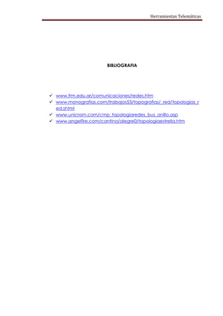 Herramientas Telemáticas




                       BIBLIOGRAFIA




 www.frm.edu.ar/comunicaciones/redes.htm
 www.monografias.com/trabajos53/topografias/_red/topologias_r
  ed.shtml
 www.unicrom.com/cmp_topologiaredes_bus_anillo.asp
 www.angelfire.com/cantina/alegre0/topologiaestrella.htm
 