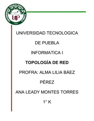 UNIVERSIDAD TECNOLOGICA
DE PUEBLA
INFORMATICA I
TOPOLOGÍA DE RED
PROFRA: ALMA LILIA BÁEZ
PÉREZ
ANA LEADY MONTES TORRES
1° K

 
