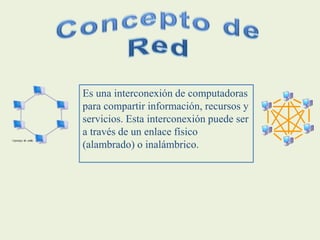 Es una interconexión de computadoras
para compartir información, recursos y
servicios. Esta interconexión puede ser
a través de un enlace físico
(alambrado) o inalámbrico.
 