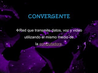 CONVERGENTE
Red que transmite datos, voz y video
utilizando el mismo medio de
la computadora.
 