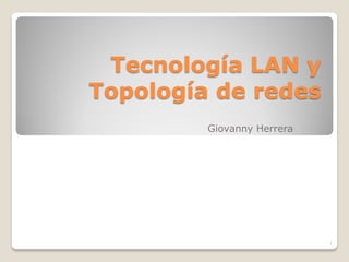 Tecnología LAN y
Topología de redes
         Giovanny Herrera




                            1
 