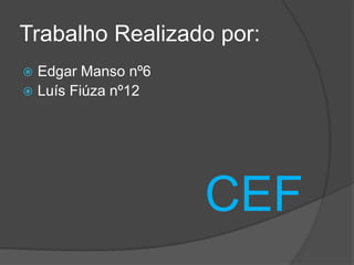 Trabalho Realizado por:
 Edgar Manso nº6
 Luís Fiúza nº12




                    CEF
 