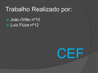 Trabalho Realizado por:
 João Orfão nº10
 Luís Fiúza nº12




                    CEF
 