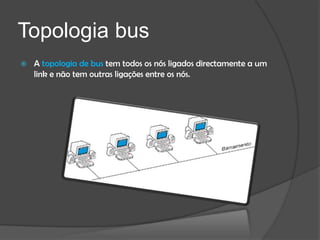 Topologia bus
   A topologia de bus tem todos os nós ligados directamente a um
    link e não tem outras ligações entre os nós.
 