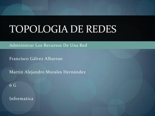 TOPOLOGIA DE REDES
Administrar Los Recursos De Una Red


Francisco Gálvez Albarran


Martin Alejandro Morales Hernández


6G


Informatica
 
