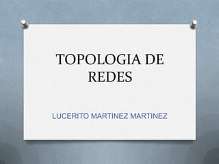 TOPOLOGIA DE
   REDES

LUCERITO MARTINEZ MARTINEZ
 