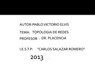 AUTOR:PABLOVICTORIO ELVIS
TEMA: TOPOLOGIA DE REDES
PROFESOR : DR. PLACENCIA
2013 :
I.E.S.T.P: “CARLOS SALAZAR ROMERO”
 