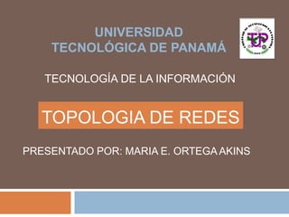 TOPOLOGIA DE REDES
PRESENTADO POR: MARIA E. ORTEGA AKINS
UNIVERSIDAD
TECNOLÓGICA DE PANAMÁ
TECNOLOGÍA DE LA INFORMACIÓN
 