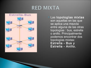  Las topologías mixtas
son aquellas en las que
se aplica una mezcla
entre alguna de las otras
topologías : bus, estrella
o anillo. Principalmente
podemos encontrar dos
topologías mixtas:
Estrella - Bus y
Estrella - Anillo.
 