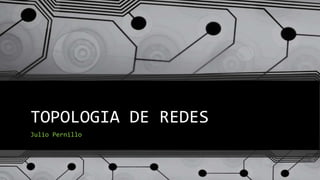 TOPOLOGIA DE REDES
Julio Pernillo
 