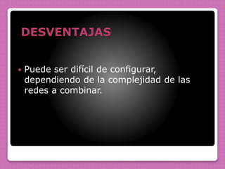 DESVENTAJAS
 Puede ser difícil de configurar,
dependiendo de la complejidad de las
redes a combinar.
 