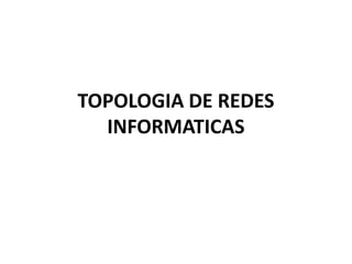 TOPOLOGIA DE REDES
INFORMATICAS
 