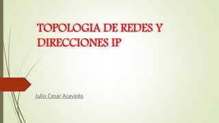 TOPOLOGIA DE REDES Y
DIRECCIONES IP
Julio Cesar Acevedo
 