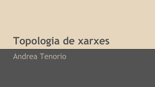 Topologia de xarxes 
Andrea Tenorio 
 