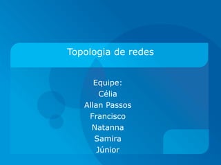 Topologia de redes Equipe: Célia Allan Passos Francisco Natanna Samira Júnior 