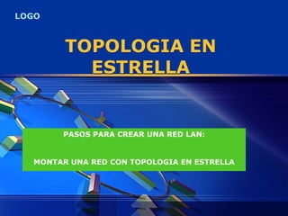LOGO



        TOPOLOGIA EN
          ESTRELLA


       PASOS PARA CREAR UNA RED LAN:


  MONTAR UNA RED CON TOPOLOGIA EN ESTRELLA
 