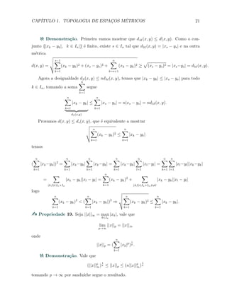 CAP´ITULO 1. TOPOLOGIA DE ESPAC¸OS M´ETRICOS 21
Demonstra¸c˜ao. Primeiro vamos mostrar que dM (x, y) ≤ d(x, y). Como o con-
junto {|xk − yk|, k ∈ In|} ´e ﬁnito, existe s ∈ In tal que dM (x, y) = |xs − ys| e na outra
m´etrica
d(x, y) =
s−1∑
k=1
(xk − yk)2 + (xs − ys)2 +
n∑
k=s+1
(xk − yk)2 ≥
√
(xs − ys)2 = |xs−ys| = dM (x, y).
Agora a desigualdade dS(x, y) ≤ ndM (x, y), temos que |xk − yk| ≤ |xs − ys| para todo
k ∈ In, tomando a soma
n∑
k=1
segue
n∑
k=1
|xk − yk|
dS(x,y)
≤
n∑
k=1
|xs − ys| = n|xs − ys| = ndM (x, y).
Provamos d(x, y) ≤ ds(x, y), que ´e equivalente a mostrar
n∑
k=1
(xk − yk)2 ≤
n∑
k=1
|xk − yk|
temos
(
n∑
k=1
|xk−yk|)2
=
n∑
k=1
|xk−yk|
n∑
k=1
|xk−yk| =
n∑
k=1
|xk−yk|
n∑
l=1
|xl−yl| =
n∑
k=1
n∑
l=1
|xl−yl||xk−yk|
=
∑
(k,l)∈In×In
|xk − yk||xl − yl| =
n∑
k=1
(xk − yk)2
+
∑
(k,l)∈In×In,k̸=l
|xk − yk||xl − yl|
logo
n∑
k=1
(xk − yk)2
< (
n∑
k=1
|xk − yk|)2
⇒
n∑
k=1
(xk − yk)2 ≤
n∑
k=1
|xk − yk|.
Propriedade 19. Seja ||x||∞ = max
k∈In
|xk|, vale que
lim
p→∞
||x||p = ||x||∞
onde
||x||p = (
n∑
k=1
|xk|p
)
1
p .
Demonstra¸c˜ao. Vale que
(||x||p
∞)
1
p ≤ ||x||p ≤ (n||x||p
∞)
1
p
tomando p → ∞ por sandu´ıche segue o resultado.
 